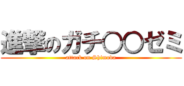 進撃のガチ○○ゼミ (attack on Shimoda)