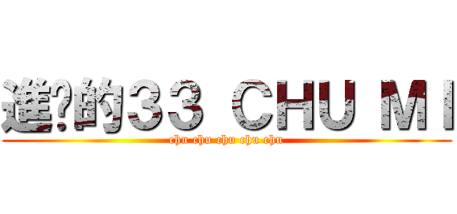 進擊的３３ ＣＨＵ ＭＩ (chu chu chu chu chu)