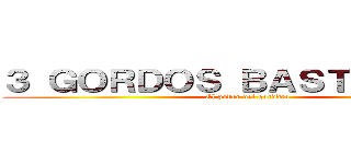 ３ ＧＯＲＤＯＳ ＢＡＳＴＡＲＤＯＳ (El poder del gorddeo)