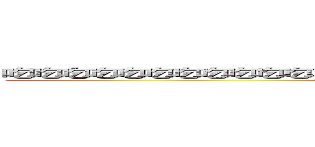 吃吃吃吃吃吃吃吃吃吃吃吃吃吃吃吃吃吃吃吃吃吃吃吃吃吃吃吃吃吃吃吃 (attack on titan)