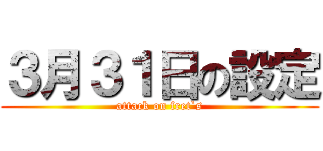 ３月３１日の設定 (attack on fret`s)