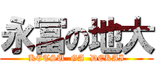 永冨の地大 (KETSU  GA  DEKAI)