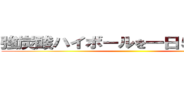 強炭酸ハイボールを一日５杯売る！！ ()