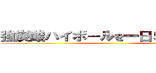 強炭酸ハイボールを一日５杯売る！！ ()