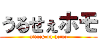 うるせぇホモ (attack on homo)