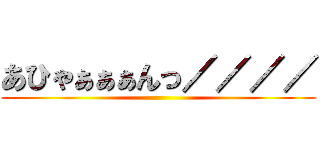 あひゃぁぁぁんっ／／／／ ()