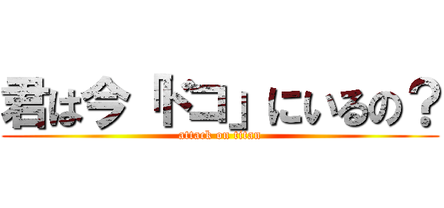 君は今「ドコ」にいるの？ (attack on titan)