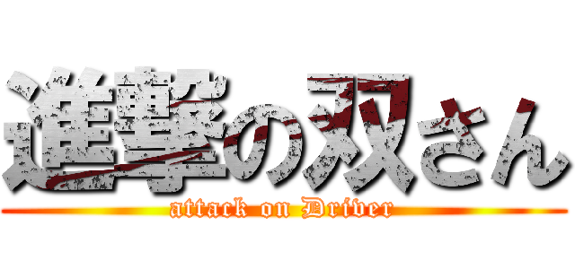 進撃の双さん (attack on Driver)