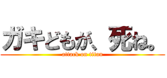 ガキどもが、死ね。 (attack on titan)