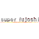 ｓｕｐｅｒ ｆｕｊｏｓｈｉ (attack on Green sama)