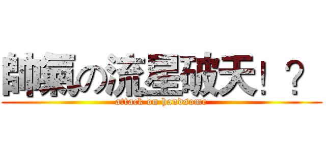 帥氣の流星破天！？ (attack on handsome)