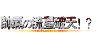帥氣の流星破天！？ (attack on handsome)