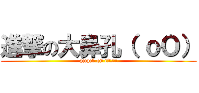 進撃の大鼻孔（ ｏＯ） (attack on titan)