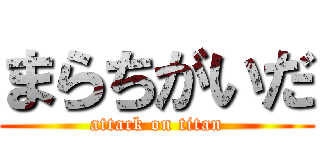 まらちがいだ (attack on titan)