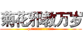 菊花邪教万岁 (ps：我知道这么打字他们会打死我)