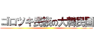 ゴロツキ民族の大韓民国 ()