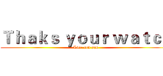Ｔｈａｋｓ ｙｏｕｒ ｗａｔｃｈ (Like and sub)