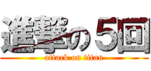 進撃の５回 (attack on titan)