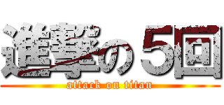 進撃の５回 (attack on titan)