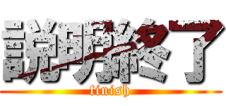 説明終了 (finish)