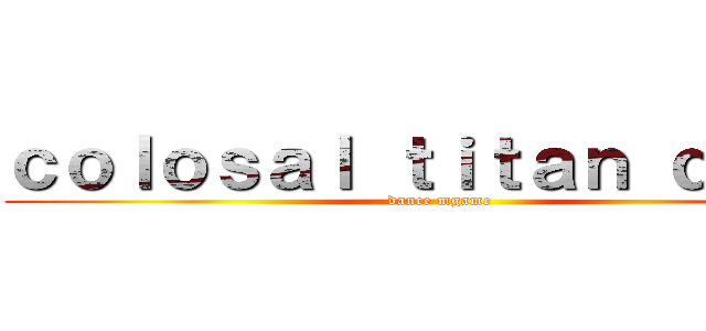 ｃｏｌｏｓａｌ ｔｉｔａｎ ｄｅａｄ (dance mgame)