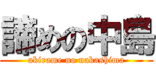 諦めの中島 (akirame no nakashima)