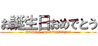 お誕生日おめでとう (HAPPY  BIRTHDAY!!!)