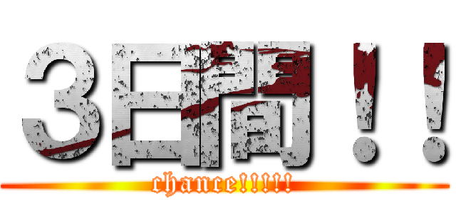 ３日間！！ (chance!!!!!)