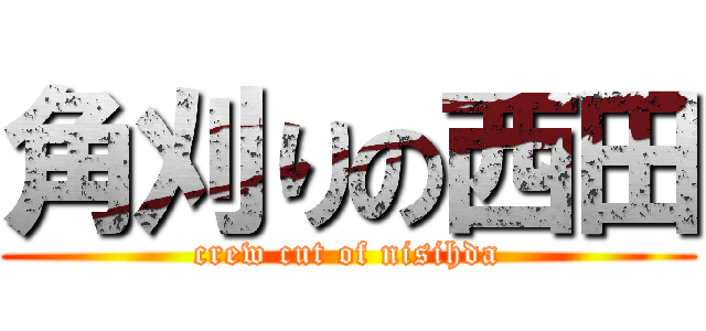 角刈りの西田 (crew cut of nisihda)