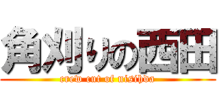 角刈りの西田 (crew cut of nisihda)