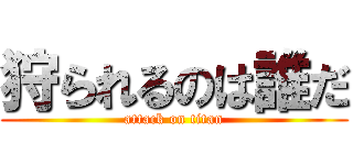 狩られるのは誰だ (attack on titan)