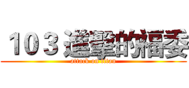１０３ 進擊的福委 (attack on titan)