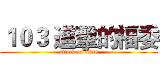 １０３ 進擊的福委 (attack on titan)