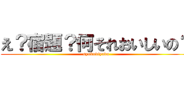 え？宿題？何それおいしいの？ (syukudiyada)