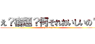 え？宿題？何それおいしいの？ (syukudiyada)