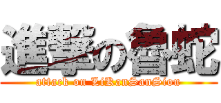 進撃の魯蛇 (attack on LiKanSanSiou)