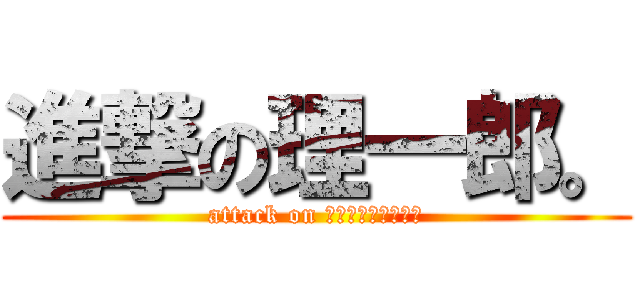 進撃の理一郎。 (attack on ＲｅｅｅｅｅＡｃＨ)