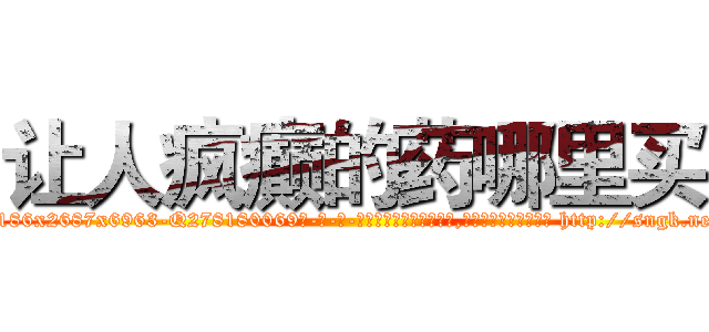让人疯癫的药哪里买 (让人疯癫的药哪里买【电-186x2687x6963-Q278180069元-吉-药-业】我们做的是长期生意,靠的是老客户长期支持 http://sngk.net/4KlFr9
)