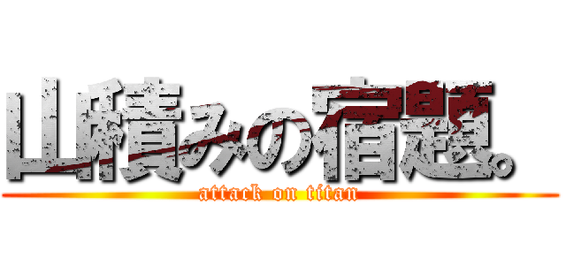 山積みの宿題。 (attack on titan)