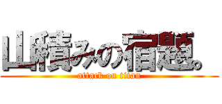 山積みの宿題。 (attack on titan)