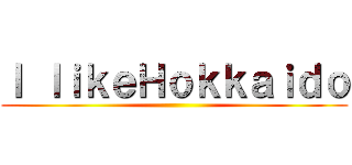 Ｉ ｌｉｋｅＨｏｋｋａｉｄｏ ()