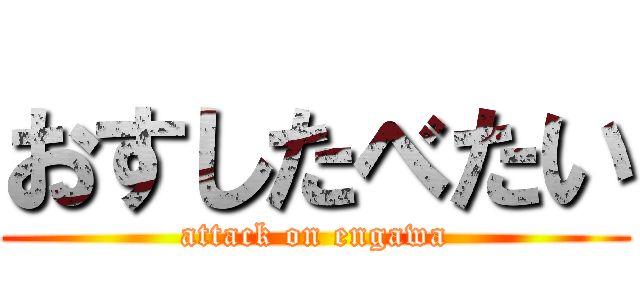 おすしたべたい (attack on engawa)