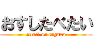 おすしたべたい (attack on engawa)