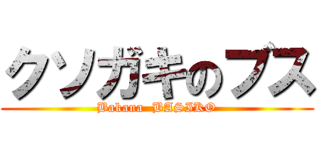 クソガキのブス (Bakana  BASIKO)