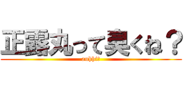 正露丸って臭くね？ (auhhi！)