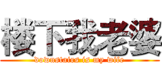 楼下我老婆 (downstairs is my wife)