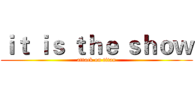 ｉｔ ｉｓ ｔｈｅ ｓｈｏｗ (attack on titan)