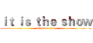 ｉｔ ｉｓ ｔｈｅ ｓｈｏｗ (attack on titan)