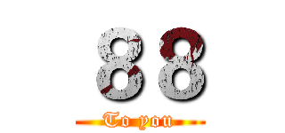 ８８ (To you)