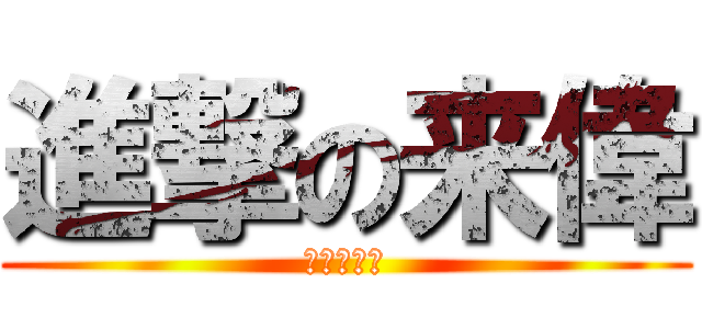進撃の来偉 (へいへい♪)